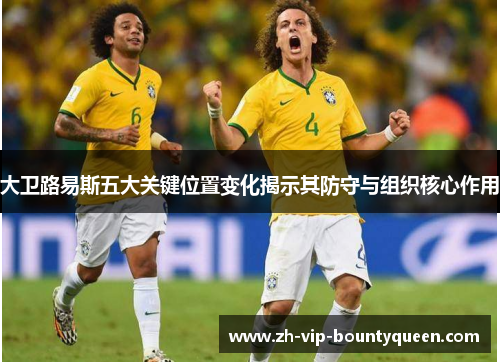大卫路易斯五大关键位置变化揭示其防守与组织核心作用