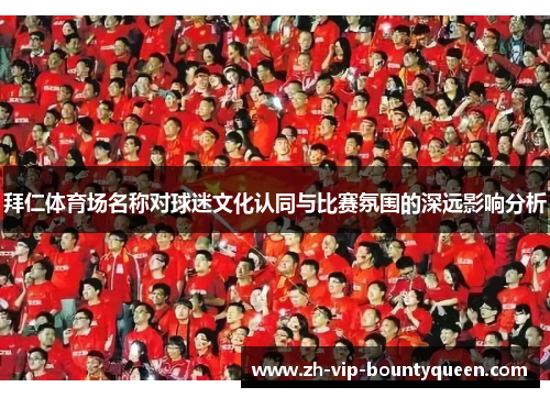 拜仁体育场名称对球迷文化认同与比赛氛围的深远影响分析