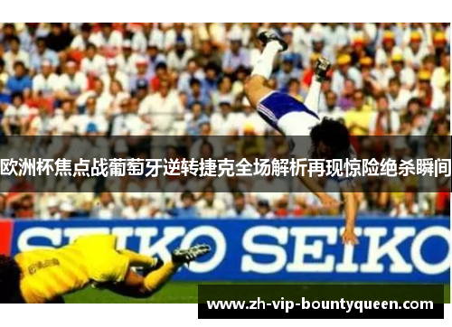 欧洲杯焦点战葡萄牙逆转捷克全场解析再现惊险绝杀瞬间 欧洲杯焦点战葡萄牙逆转捷克全场解析再现惊险绝杀瞬间