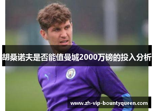 胡桑诺夫是否能值曼城2000万镑的投入分析 胡桑诺夫是否能值曼城2000万镑的投入分析