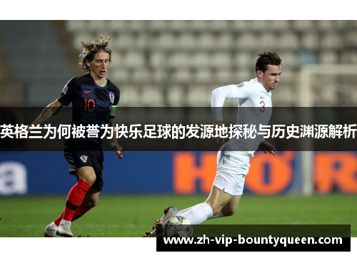 英格兰为何被誉为快乐足球的发源地探秘与历史渊源解析