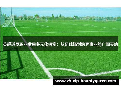 英超球员职业发展多元化探索：从足球场到跨界事业的广阔天地