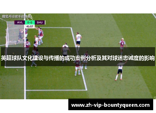 英超球队文化建设与传播的成功案例分析及其对球迷忠诚度的影响 英超球队文化建设与传播的成功案例分析及其对球迷忠诚度的影响