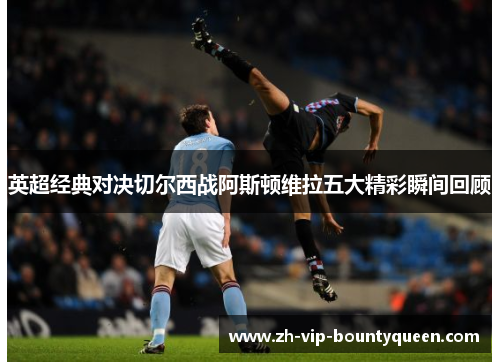 英超经典对决切尔西战阿斯顿维拉五大精彩瞬间回顾 英超经典对决切尔西战阿斯顿维拉五大精彩瞬间回顾