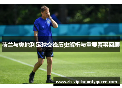 荷兰与奥地利足球交锋历史解析与重要赛事回顾 荷兰与奥地利足球交锋历史解析与重要赛事回顾