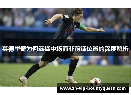 莫德里奇为何选择中场而非前锋位置的深度解析 莫德里奇为何选择中场而非前锋位置的深度解析