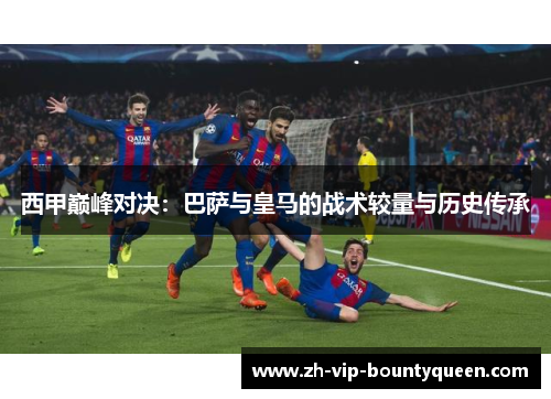 西甲巅峰对决：巴萨与皇马的战术较量与历史传承