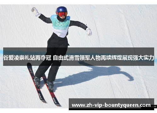 谷爱凌崇礼站再夺冠 自由式滑雪领军人物再续辉煌展现强大实力