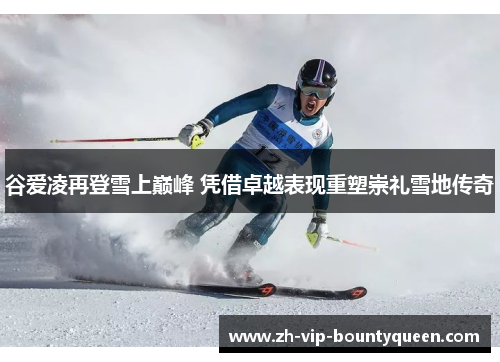 谷爱凌再登雪上巅峰 凭借卓越表现重塑崇礼雪地传奇