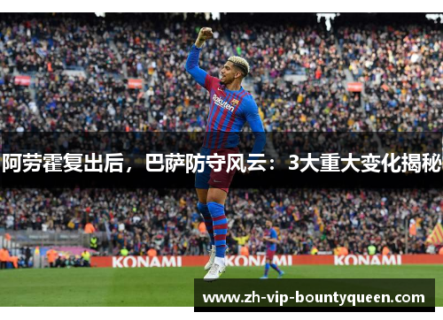 阿劳霍复出后，巴萨防守风云：3大重大变化揭秘