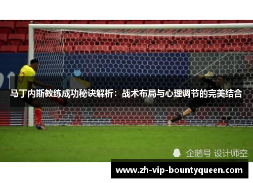 马丁内斯教练成功秘诀解析:战术布局与心理调节的完美结合 马丁内斯教练成功秘诀解析:战术布局与心理调节的完美结合