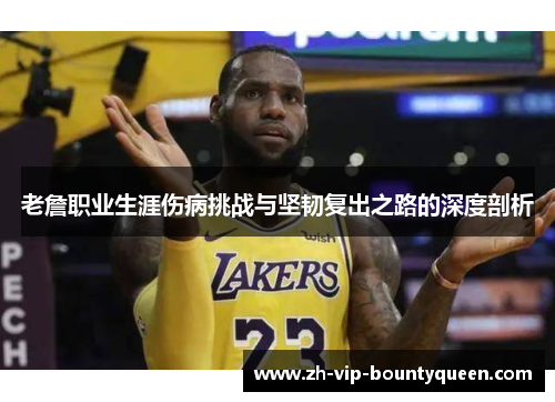 老詹职业生涯伤病挑战与坚韧复出之路的深度剖析 老詹职业生涯伤病挑战与坚韧复出之路的深度剖析