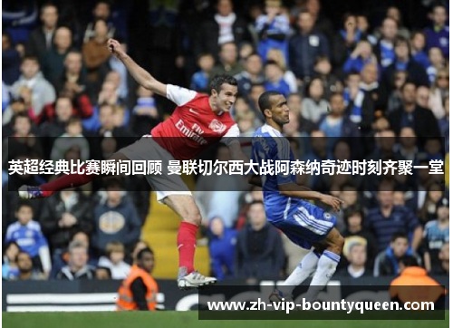 英超经典比赛瞬间回顾 曼联切尔西大战阿森纳奇迹时刻齐聚一堂