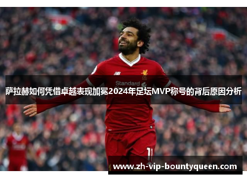 萨拉赫如何凭借卓越表现加冕2024年足坛MVP称号的背后原因分析