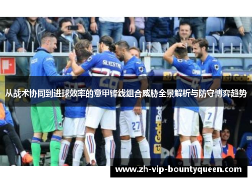 从战术协同到进球效率的意甲锋线组合威胁全景解析与防守博弈趋势 从战术协同到进球效率的意甲锋线组合威胁全景解析与防守博弈趋势