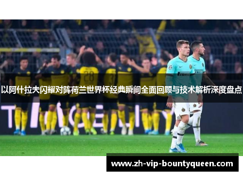 以阿什拉夫闪耀对阵荷兰世界杯经典瞬间全面回顾与技术解析深度盘点 以阿什拉夫闪耀对阵荷兰世界杯经典瞬间全面回顾与技术解析深度盘点