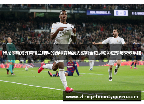 维尼修斯对阵英格兰球队的西甲赛场高光时刻全纪录精彩进球与突破集锦 维尼修斯对阵英格兰球队的西甲赛场高光时刻全纪录精彩进球与突破集锦