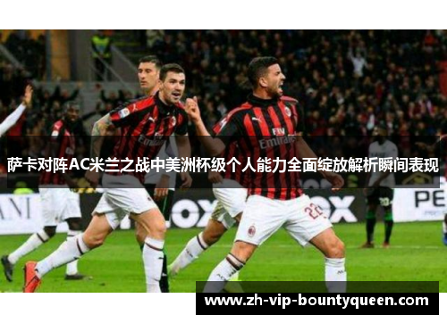 萨卡对阵AC米兰之战中美洲杯级个人能力全面绽放解析瞬间表现 萨卡对阵AC米兰之战中美洲杯级个人能力全面绽放解析瞬间表现