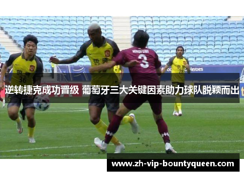 逆转捷克成功晋级 葡萄牙三大关键因素助力球队脱颖而出