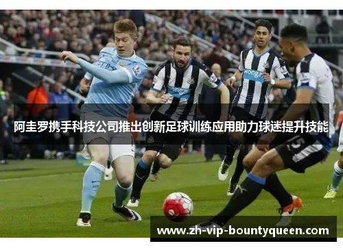 阿圭罗携手科技公司推出创新足球训练应用助力球迷提升技能