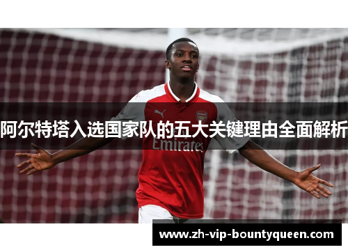 阿尔特塔入选国家队的五大关键理由全面解析