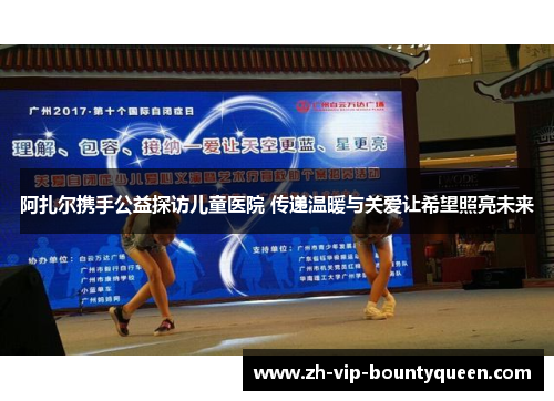 阿扎尔携手公益探访儿童医院 传递温暖与关爱让希望照亮未来