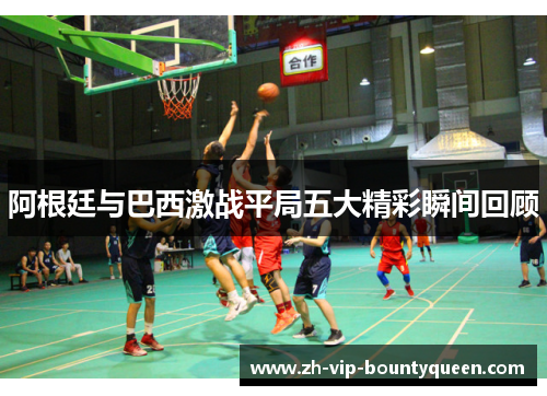 阿根廷与巴西激战平局五大精彩瞬间回顾