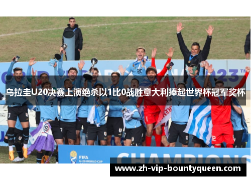 乌拉圭U20决赛上演绝杀以1比0战胜意大利捧起世界杯冠军奖杯 乌拉圭U20决赛上演绝杀以1比0战胜意大利捧起世界杯冠军奖杯