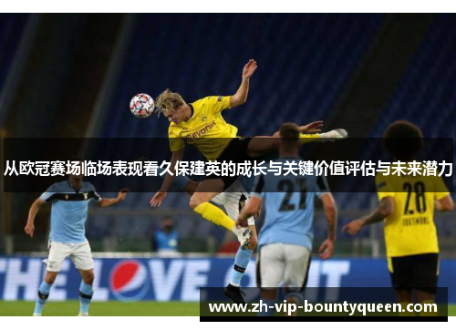 从欧冠赛场临场表现看久保建英的成长与关键价值评估与未来潜力 从欧冠赛场临场表现看久保建英的成长与关键价值评估与未来潜力