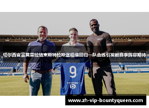 切尔西官宣莫雷拉结束斯特拉斯堡租借回归一队合练引发新赛季阵容期待