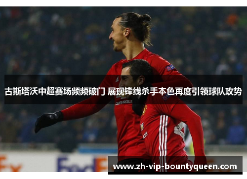 古斯塔沃中超赛场频频破门 展现锋线杀手本色再度引领球队攻势