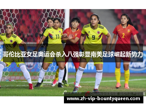 哥伦比亚女足奥运会杀入八强彰显南美足球崛起新势力