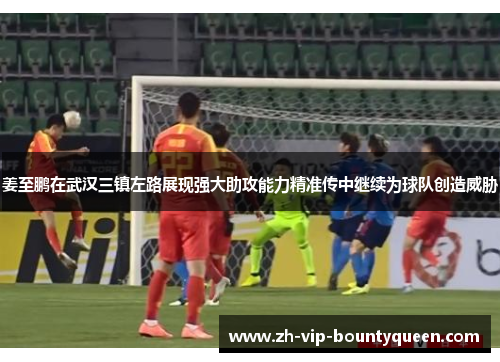 姜至鹏在武汉三镇左路展现强大助攻能力精准传中继续为球队创造威胁 姜至鹏在武汉三镇左路展现强大助攻能力精准传中继续为球队创造威胁