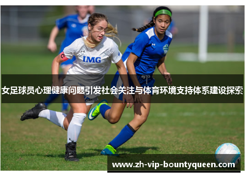 女足球员心理健康问题引发社会关注与体育环境支持体系建设探索 女足球员心理健康问题引发社会关注与体育环境支持体系建设探索
