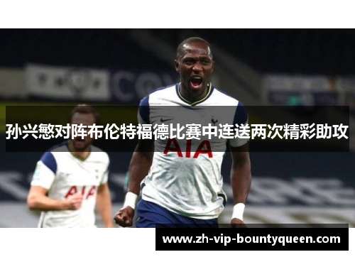 孙兴慜对阵布伦特福德比赛中连送两次精彩助攻 孙兴慜对阵布伦特福德比赛中连送两次精彩助攻