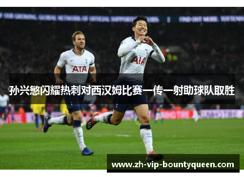 孙兴慜闪耀热刺对西汉姆比赛一传一射助球队取胜 孙兴慜闪耀热刺对西汉姆比赛一传一射助球队取胜