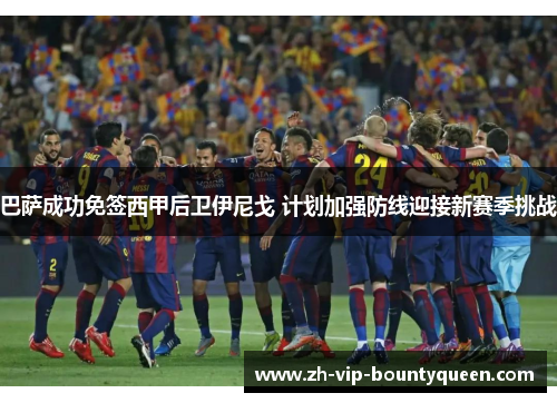 巴萨成功免签西甲后卫伊尼戈 计划加强防线迎接新赛季挑战