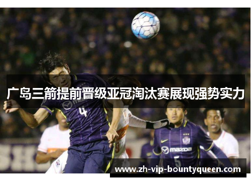广岛三箭提前晋级亚冠淘汰赛展现强势实力 广岛三箭提前晋级亚冠淘汰赛展现强势实力