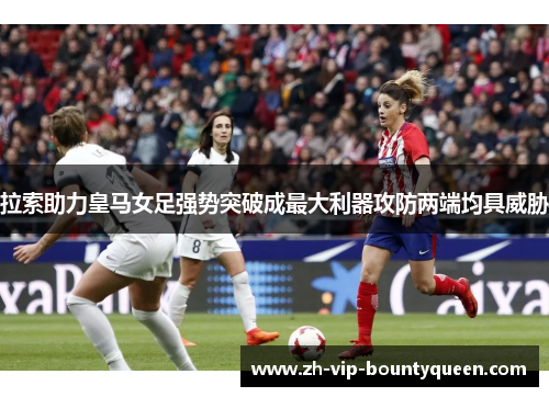 拉索助力皇马女足强势突破成最大利器攻防两端均具威胁 拉索助力皇马女足强势突破成最大利器攻防两端均具威胁