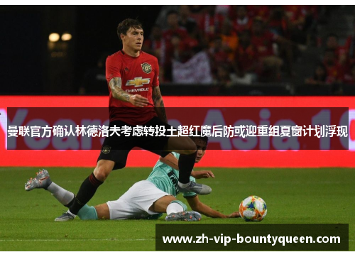 曼联官方确认林德洛夫考虑转投土超红魔后防或迎重组夏窗计划浮现 曼联官方确认林德洛夫考虑转投土超红魔后防或迎重组夏窗计划浮现