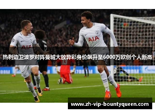 热刺边卫波罗对阵曼城大放异彩身价飙升至6000万欧创个人新高 热刺边卫波罗对阵曼城大放异彩身价飙升至6000万欧创个人新高