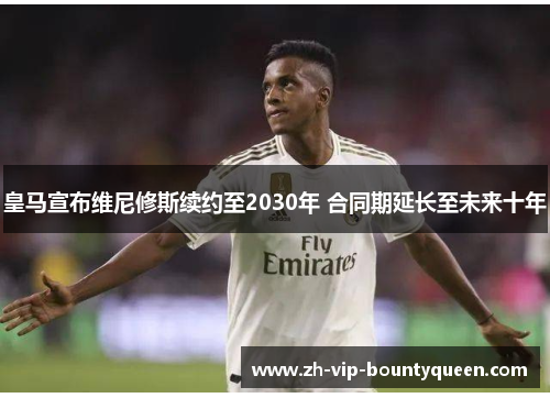 皇马宣布维尼修斯续约至2030年 合同期延长至未来十年 皇马宣布维尼修斯续约至2030年 合同期延长至未来十年