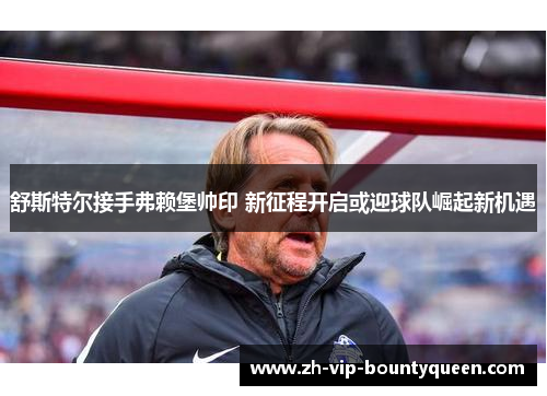 舒斯特尔接手弗赖堡帅印 新征程开启或迎球队崛起新机遇 舒斯特尔接手弗赖堡帅印 新征程开启或迎球队崛起新机遇