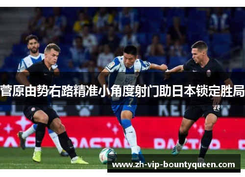 菅原由势右路精准小角度射门助日本锁定胜局 菅原由势右路精准小角度射门助日本锁定胜局