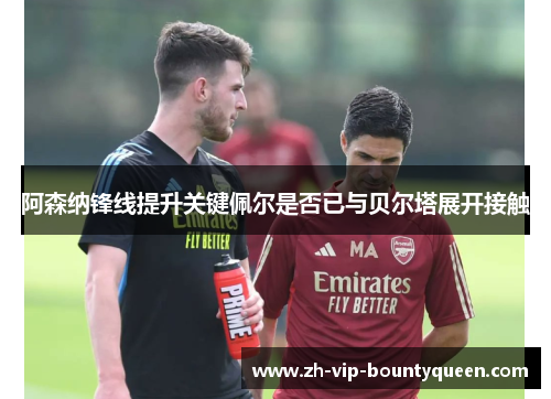 阿森纳锋线提升关键佩尔是否已与贝尔塔展开接触 阿森纳锋线提升关键佩尔是否已与贝尔塔展开接触