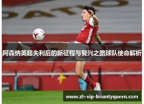 阿森纳英超失利后的新征程与复兴之路球队使命解析 阿森纳英超失利后的新征程与复兴之路球队使命解析