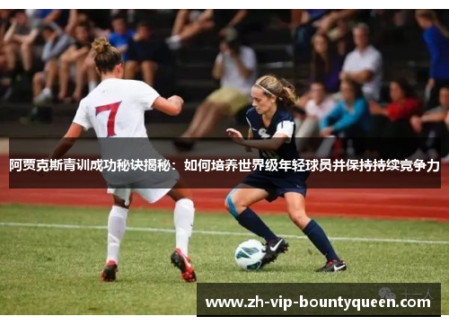 阿贾克斯青训成功秘诀揭秘:如何培养世界级年轻球员并保持持续竞争力 阿贾克斯青训成功秘诀揭秘:如何培养世界级年轻球员并保持持续竞争力