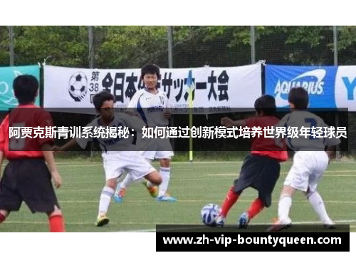 阿贾克斯青训系统揭秘：如何通过创新模式培养世界级年轻球员