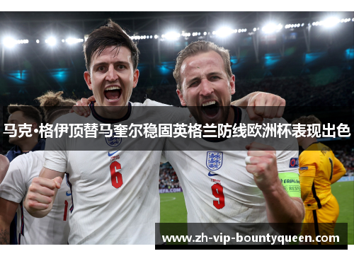 马克·格伊顶替马奎尔稳固英格兰防线欧洲杯表现出色