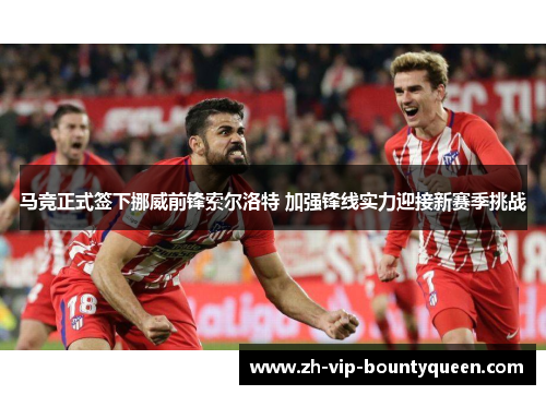 马竞正式签下挪威前锋索尔洛特 加强锋线实力迎接新赛季挑战